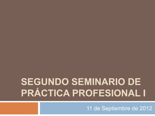 SEGUNDO SEMINARIO DE
PRÁCTICA PROFESIONAL I
           11 de Septiembre de 2012
 