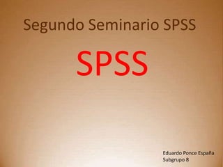Segundo Seminario SPSS
SPSS
Eduardo Ponce España
Subgrupo 8
 