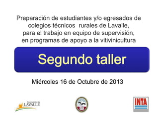 Preparación de estudiantes y/o egresados de
colegios técnicos rurales de Lavalle,
para el trabajo en equipo de supervisión,
en programas de apoyo a la vitivinicultura

Miércoles 16 de Octubre de 2013

 