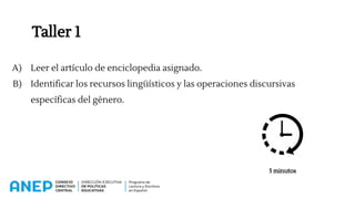 Taller 1
A) Leer el artículo de enciclopedia asignado.
B) Identificar los recursos lingüísticos y las operaciones discursivas
específicas del género.
5 minutos
 