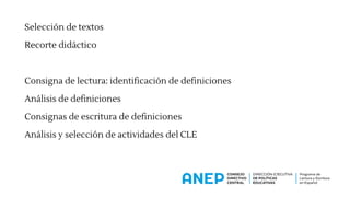Selección de textos
Recorte didáctico
Consigna de lectura: identificación de definiciones
Análisis de definiciones
Consignas de escritura de definiciones
Análisis y selección de actividades del CLE
 