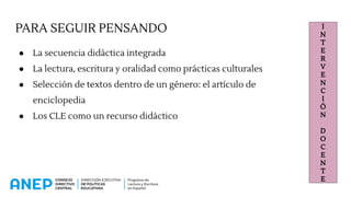 PARA SEGUIR PENSANDO
● La secuencia didáctica integrada
● La lectura, escritura y oralidad como prácticas culturales
● Selección de textos dentro de un género: el artículo de
enciclopedia
● Los CLE como un recurso didáctico
I
N
T
E
R
V
E
N
C
I
Ó
N
D
O
C
E
N
T
E
 