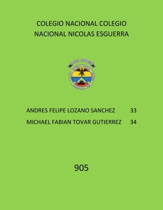 COLEGIO NACIONAL COLEGIO
NACIONAL NICOLAS ESGUERRA
ANDRES FELIPE LOZANO SANCHEZ 33
MICHAEL FABIAN TOVAR GUTIERREZ 34
905
 