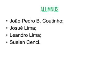 ALUMNOS
•   João Pedro B. Coutinho;
•   Josué Lima;
•   Leandro Lima;
•   Suelen Cenci.
 