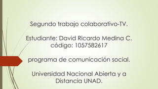 Segundo trabajo colaborativo-TV. 
Estudiante: David Ricardo Medina C. 
código: 1057582617 
programa de comunicación social. 
Universidad Nacional Abierta y a 
Distancia UNAD. 
 