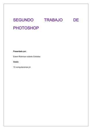 SEGUNDO                          TRABAJO   DE

PHOTOSHOP




Presentado por:

Edwin Robinson solarte Córdoba

Grado:

10 computaciones jm
 