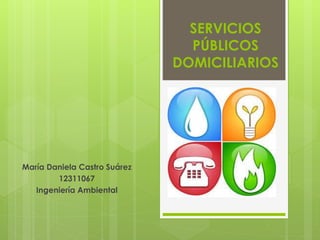 SERVICIOS 
PÚBLICOS 
DOMICILIARIOS 
María Daniela Castro Suárez 
12311067 
Ingeniería Ambiental 
 
