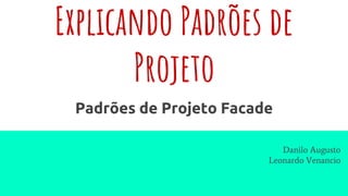 Explicando Padrões de
Projeto
Padrões de Projeto Facade
Danilo Augusto
Leonardo Venancio
 