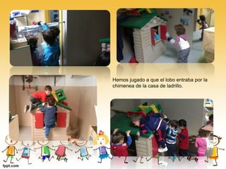 Hemos jugado a que el lobo entraba por la
chimenea de la casa de ladrillo.
 