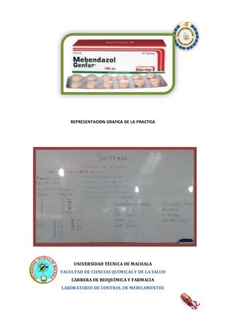 REPRESENTACION GRAFICA DE LA PRACTICA 
UNIVERSIDAD TÉCNICA DE MACHALA 
FACULTAD DE CIENCIAS QUÍMICAS Y DE LA SALUD 
CARRERA DE BIOQUÍMICA Y FARMACIA 
LABORATORIO DE CONTROL DE MEDICAMENTOS 
 