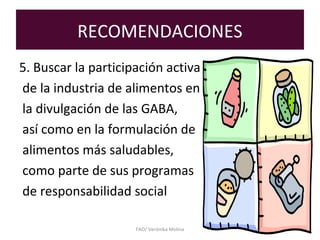 RECOMENDACIONES
5. Buscar la participación activa
de la industria de alimentos en
la divulgación de las GABA,
así como en la formulación de
alimentos más saludables,
como parte de sus programas
de responsabilidad social
FAO/ Verónika Molina
 