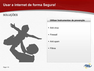 Usar a internet de forma Segura!

SOLUÇÕES
                             Utilizar Instrumentos de prevenção


                            Anti virus


                            Firewall


                            Anti spam


                            Filtros




Page  15
 