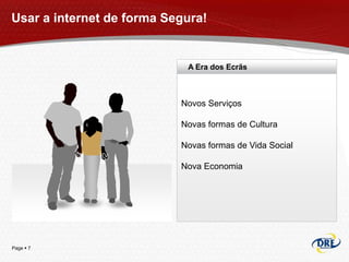 Usar a internet de forma Segura!


                            A Era dos Ecrãs



                           Novos Serviços

                           Novas formas de Cultura

                           Novas formas de Vida Social

                           Nova Economia




Page  7
 