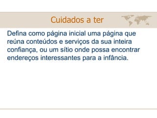 Defina como página inicial uma página que reúna conteúdos e serviços da sua inteira confiança, ou um sítio onde possa encontrar endereços interessantes para a infância. Cuidados a ter   