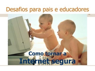 Desafios para pais e educadores Como tornar a  Internet segura 