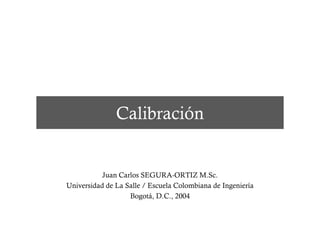 Calibración


           Juan Carlos SEGURA-ORTIZ M.Sc.
Universidad de La Salle / Escuela Colombiana de Ingeniería
                   Bogotá, D.C., 2004
 