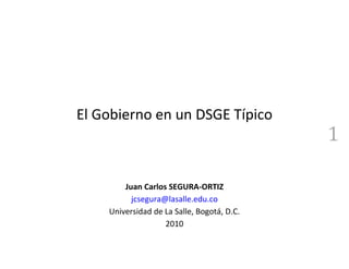 El Gobierno en un DSGE Típico
                                            1

        Juan Carlos SEGURA-ORTIZ
          jcsegura@lasalle.edu.co
    Universidad de La Salle, Bogotá, D.C.
                   2010
 