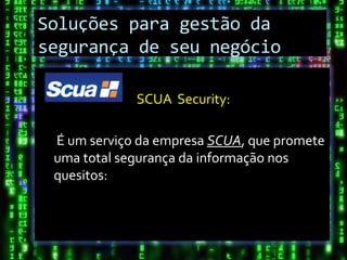 Soluções para gestão da
segurança de seu negócio

             SCUA Security:

 É um serviço da empresa SCUA, que promete
 uma total segurança da informação nos
 quesitos:
 