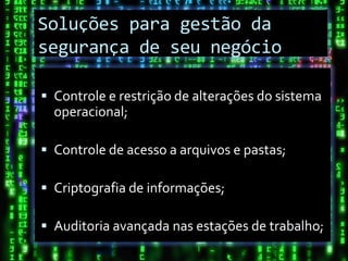 Soluções para gestão da
segurança de seu negócio

 Controle e restrição de alterações do sistema
  operacional;

 Controle de acesso a arquivos e pastas;

 Criptografia de informações;

 Auditoria avançada nas estações de trabalho;
 