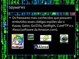 Spywares

 Os freewares mais conhecidos que possuem
 embutidos esses códigos espiões são o
 Kazaa, Gator, Go!Zilla, GetRigth, CuteFTP e o
 Alexa (software da Amazon.com).
 