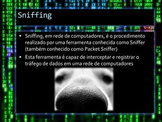Sniffing

 Sniffing, em rede de computadores, é o procedimento
  realizado por uma ferramenta conhecida como Sniffer
  (também conhecido como Packet Sniffer)
 Esta ferramenta é capaz de interceptar e registrar o
  tráfego de dados em uma rede de computadores
 