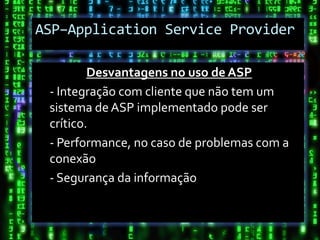 ASP–Application Service Provider

         Desvantagens no uso de ASP
 - Integração com cliente que não tem um
 sistema de ASP implementado pode ser
 crítico.
 - Performance, no caso de problemas com a
 conexão
 - Segurança da informação
 