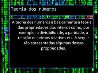 Teoria dos números

A teoria dos números é basicamente a teoria
   das propriedades dos inteiros como, por
    exemplo, a divisibilidade, a paridade, a
   relação de primos relativos etc. A seguir
       são apresentadas algumas dessas
                propriedades.
 