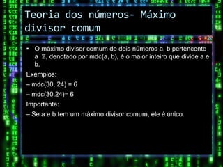 Teoria dos números- Máximo
divisor comum
 O máximo divisor comum de dois números a, b pertencente
  a ℤ, denotado por mdc(a, b), é o maior inteiro que divide a e
  b.
Exemplos:
– mdc(30, 24) = 6
– mdc(30,24)= 6
Importante:
– Se a e b tem um máximo divisor comum, ele é único.
 
