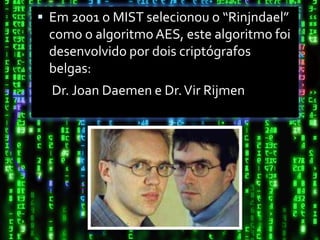  Em 2001 o MIST selecionou o “Rinjndael”
 como o algoritmo AES, este algoritmo foi
 desenvolvido por dois criptógrafos
 belgas:
  Dr. Joan Daemen e Dr. Vir Rijmen
 