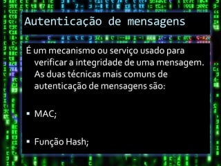 Autenticação de mensagens

É um mecanismo ou serviço usado para
  verificar a integridade de uma mensagem.
  As duas técnicas mais comuns de
  autenticação de mensagens são:

 MAC;

 Função Hash;
 