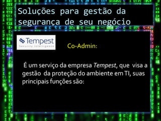 Soluções para gestão da
segurança de seu negócio

               Co-Admin:

É um serviço da empresa Tempest, que visa a
gestão da proteção do ambiente em TI, suas
principais funções são:
 