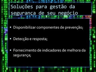 Soluções para gestão da
segurança de seu negócio

 Disponibilizar componentes de prevenção;


 Detecção e resposta;


 Fornecimento de indicadores de melhora da
  segurança;
 