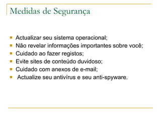 Medidas de Segurança Actualizar seu sistema operacional; Não revelar informações importantes sobre você; Cuidado ao fazer registos; Evite sites de conteúdo duvidoso; Cuidado com anexos de e-mail; Actualize seu antivírus e seu anti-spyware. 