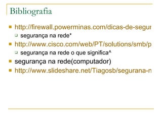 Bibliografia http://firewall.powerminas.com/dicas-de-seguranca-na-rede/ segurança na rede* http://www.cisco.com/web/PT/solutions/smb/products/security/security_primer.html segurança na rede o que significa^ segurança na rede(computador) http://www.slideshare.net/Tiagosb/segurana-na-internet-1006642 
