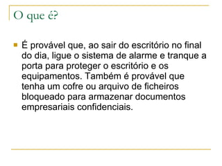 O que é? É provável que, ao sair do escritório no final do dia, ligue o sistema de alarme e tranque a porta para proteger o escritório e os equipamentos. Também é provável que tenha um cofre ou arquivo de ficheiros bloqueado para armazenar documentos empresariais confidenciais. 