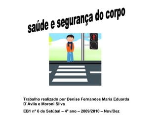 saúde e segurança do corpo Trabalho realizado por Denise Fernandes Maria Eduarda D`Ávila e Moroni Silva EB1 nº 6 de Setúbal – 4º ano – 2009/2010 – Nov/Dez 