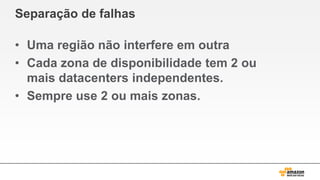 Separação de falhas
• Uma região não interfere em outra
• Cada zona de disponibilidade tem 2 ou
mais datacenters independentes.
• Sempre use 2 ou mais zonas.
 