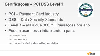 Certificações – PCI DSS Level 1
• PCI – Payment Card industry
• DSS – Data Security Standards
• Level 1 – mais que 300 mil transações por ano
• Podem usar nossa infraestrutura para:
– armazenar
– processar e
– transmitir dados de cartão de crédito.
 
