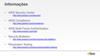 Informações
• AWS Security Center
– http://aws.amazon.com/security/
• AWS Compliance
– http://aws.amazon.com/compliance/
• AWS Multi-Factor Authentication
– http://aws.amazon.com/mfa/
• Security Bulletins
– http://aws.amazon.com/security/security-bulletins/
• Penetration Testing
– http://aws.amazon.com/security/penetration-testing/
 