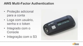 AWS Multi-Factor Authentication
• Proteção adicional
para a conta
• Loga com usuário,
senha e o token
• Integrado com o
Console
• Integração com o S3
 