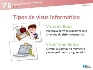 Tipos de vírus informático
Vírus de Boot
Infetam a parte responsável pelo
arranque do sistema operativo.

Vírus Time Bomb
Ativam-se apenas no momento
para o qual foram programados.

 