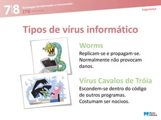 Tipos de vírus informático
Worms
Replicam-se e propagam-se.
Normalmente não provocam
danos.

Vírus Cavalos de Tróia
Escondem-se dentro do código
de outros programas.
Costumam ser nocivos.

 