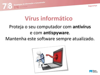Vírus informático
Proteja o seu computador com antivírus
e com antispyware.
Mantenha este software sempre atualizado.

 