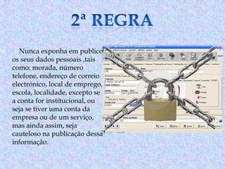 

Nunca exponha em publico
os seus dados pessoais ,tais
como: morada, número
telefone, endereço de correio
electrónico, local de emprego,
escola, localidade, excepto se
a conta for institucional, ou
seja se tiver uma conta da
empresa ou de um serviço,
mas ainda assim, seja
cauteloso na publicação dessa
informação.

 