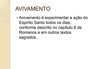 AVIVAMENTO
 Avivamento é experimentar a ação do
Espírito Santo todos os dias,
conforme descrito no capítulo 8 de
Romanos e em outros textos
sagrados.
 