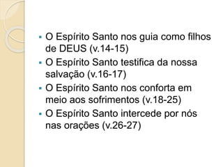  O Espírito Santo nos guia como filhos
de DEUS (v.14-15)
 O Espírito Santo testifica da nossa
salvação (v.16-17)
 O Espírito Santo nos conforta em
meio aos sofrimentos (v.18-25)
 O Espírito Santo intercede por nós
nas orações (v.26-27)
 