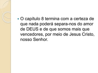  O capítulo 8 termina com a certeza de
que nada poderá separa-nos do amor
de DEUS e de que somos mais que
vencedores, por meio de Jesus Cristo,
nosso Senhor.
 