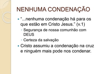 NENHUMA CONDENAÇÃO
 “...nenhuma condenação há para os
que estão em Cristo Jesus.” (v.1)
◦ Segurança de nossa comunhão com
DEUS
◦ Certeza da salvação
 Cristo assumiu a condenação na cruz
e ninguém mais pode nos condenar.
 
