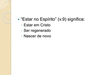  “Estar no Espírito” (v.9) significa:
◦ Estar em Cristo
◦ Ser regenerado
◦ Nascer de novo
 