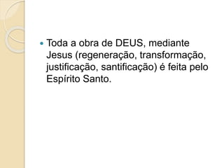  Toda a obra de DEUS, mediante
Jesus (regeneração, transformação,
justificação, santificação) é feita pelo
Espírito Santo.
 